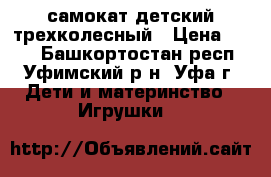 самокат детский трехколесный › Цена ­ 700 - Башкортостан респ., Уфимский р-н, Уфа г. Дети и материнство » Игрушки   